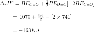 \begin{array}{l} {\Delta _r}{H^o} = B{E_{C \equiv O}} + \frac{1}{2}B{E_{O = O}}[ - 2B{E_{C = O}}]\\\\ \,\,\,\,\,\,\,\,\,\,\,\,\,\, = \,1070 + {\textstyle{{498} \over 2}} - [2 \times 741]\\\\ \,\,\,\,\,\,\,\,\,\,\,\,\,\, = - 163KJ\\ \,\,\,\,\,\,\,\,\,\,\,\,\,\, \end{array}