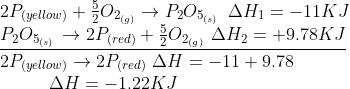 \begin{array}{l} 2{P_{(yellow)}} + \frac{5}{2}{O_{{2_{(g)}}}} \to {P_2}{O_{{5_{(s)}}}}\,\,\,\Delta {H_1} = - 11KJ\\ \underline {{P_2}{O_{{5_{(s)}}}}\, \to 2{P_{(red)}} + \frac{5}{2}{O_{{2_{(g)}}}}\,\,\Delta {H_2} = + 9.78KJ} \\ 2{P_{(yellow)}} \to 2{P_{(red)}}\,\,\Delta H = - 11 + 9.78\,\,\,\,\,\,\,\\ \,\,\,\,\,\,\,\,\,\,\,\,\,\,\,\,\Delta H = - 1.22KJ \end{array}
