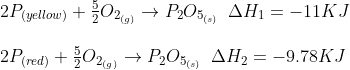 \begin{array}{l} 2{P_{(yellow)}} + \frac{5}{2}{O_{{2_{(g)}}}} \to {P_2}{O_{{5_{(s)}}}}\,\,\,\Delta {H_1} = - 11KJ\\\\ 2{P_{(red)}} + \frac{5}{2}{O_{{2_{(g)}}}} \to {P_2}{O_{{5_{(s)}}}}\,\,\,\Delta {H_2} = - 9.78KJ \end{array}