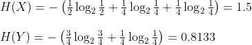 \begin{array}{l} H(X)=-\left(\frac{1}{2} \log _{2} \frac{1}{2}+\frac{1}{4} \log _{2} \frac{1}{4}+\frac{1}{4} \log _{2} \frac{1}{4}\right)=1.5 \\\\ H(Y)=-\left(\frac{3}{4} \log _{2} \frac{3}{4}+\frac{1}{4} \log _{2} \frac{1}{4}\right)=0.8133 \end{array}