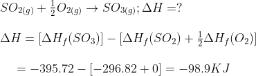 \begin{array}{l} S{O_{2(g)}} + {\rm{ }}\frac{1}{2}{\rm{ }}{O_{2(g)}} \to {\rm{ }}S{O_{3(g)}};{\rm{ }}\Delta H = ?\\\\ \Delta H = [\Delta {H_f}(S{O_3})] - [\Delta {H_f}(S{O_2}) + \frac{1}{2}\Delta {H_f}({O_2})]\\\\ \,\,\,\,\,\,\,\, = - 395.72 - [ - 296.82 + 0] = - 98.9KJ \end{array}
