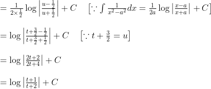\begin{array}{ll} =\frac{1}{2 \times \frac{1}{2}} \log \left|\frac{u-\frac{1}{2}}{u+\frac{1}{2}}\right|+C \quad\left[\because \int \frac{1}{x^{2}-a^{2}} d x=\frac{1}{2 a} \log \left|\frac{x-a}{x+a}\right|+C\right] \\ \\=\log \left|\frac{t+\frac{3}{2}-\frac{1}{2}}{t+\frac{3}{2}+\frac{1}{2}}\right|+C \quad\left[\because t+\frac{3}{2}=u\right] \\ \\=\log \left|\frac{2 t+2}{2 t+4}\right|+C \\ \\=\log \left|\frac{t+1}{t+2}\right|+C \\ \end{array}