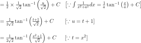 \begin{array}{ll} =\frac{1}{2} \times \frac{1}{\sqrt{2}} \tan ^{-1}\left(\frac{u}{\sqrt{2}}\right)+C & {\left[\because \int \frac{1}{x^{2}+a^{2}} d x=\frac{1}{a} \tan ^{-1}\left(\frac{x}{a}\right)+C\right]} \\ \\=\frac{1}{2 \sqrt{2}} \tan ^{-1}\left(\frac{t+1}{\sqrt{2}}\right)+C \quad & {[\because u=t+1]} \\ \\=\frac{1}{2 \sqrt{2}} \tan ^{-1}\left(\frac{x^{2}+1}{\sqrt{2}}\right)+C & {\left[\because t=x^{2}\right]} \end{array}