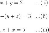\begin{array}{ll} x+y=2 & \text {...( } i) \\\\ -(y+z)=3 & \text {...(ii) } \\\\ , z+x=5 & \text {...(iii) } \end{array}