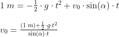 \begin{array}{lllll} & 1\;m = -\frac{1}{2} \cdot g \cdot t^2 + v_0 \cdot \sin(\alpha) \cdot t\\\\& v_0=\frac {(1\;m)+\frac{1}{2} \cdot g \cdot t^2}{\sin(\alpha) \cdot t} \end{array}