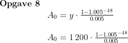 \begin{array}{lllll} \textbf{Opgave 8}\\ &A_0=y\cdot \frac{1-1.005^{-48}}{0.005}\\\\ & A_0=1\,200\cdot \frac{1-1.005^{-48}}{0.005}\ \end{array}