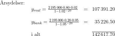 \begin{array}{lllll} \textup{\AA rsydelser:}\\& \begin{array}{llr} y_{real}=\frac{2\,195\,000\cdot0.80\cdot 0.02}{1-1.02^{-20}}&=&107\,391.20\\\\ y_{bank}=\frac{2\,195\,000\cdot 0.20\cdot 0.05}{1-1.05^{-20}}&=&35\,226.50\\\\\textup{i alt}&&\overline{142\,617.70} \end{array} \end{array}