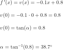 \begin{array}{lllll}&& f{\, }'(x)=v(x)=-0.1x+0.8\\\\&& v(0)=-0.1\cdot 0+0.8=0.8\\\\&& v(0)=\tan(\alpha)=0.8\\\\\\&& \alpha=\tan^{-1}(0.8)=38.7\degree \end{array}