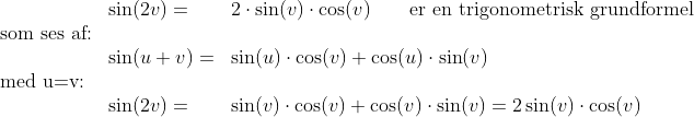 \begin{array}{lllll}&\sin(2v)=&2\cdot\sin(v)\cdot \cos(v)\qquad \textup{er en trigonometrisk grundformel}\\\textup{som ses af:}\\&\sin(u+v)=&\sin(u)\cdot \cos(v)+\cos(u) \cdot \sin(v)\\\textup{med u=v:}\\ & \sin(2v)=&\sin(v)\cdot\cos(v)+\cos(v)\cdot \sin(v)=2\sin(v)\cdot \cos(v) \end{array}