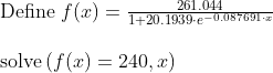 \begin{array}{lllll}\\& \textup{Define }f(x)=\frac{261.044}{1+20.1939\cdot e^{-0.087691\cdot x}}\\\\& \textup{solve}\left ( f(x)=240,x \right ) \end{array}