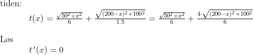 \begin{array}{lllll}\\& \textup{tiden:}\\&& t(x)=\frac{\sqrt{50^2+x^2}}{6}+\frac{\sqrt{(200-x)^2+100^2}}{1.5}=\frac{\sqrt{50^2+x^2}}{6}+\frac{4\cdot \sqrt{(200-x)^2+100^2}}{6}\\\\& \textup{L\o s }\\&& t{\, }'(x)=0 \end{array}