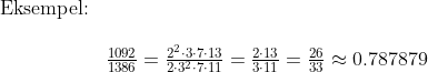 \begin{array}{lllll}\textup{Eksempel:}\\\\& \frac{1092}{1386}=\frac{2^2\cdot 3\cdot 7\cdot 13}{2\cdot 3^2\cdot7\cdot11 }=\frac{2\cdot 13}{3\cdot 11}=\frac{26}{33}\approx 0.787879 \end{array}