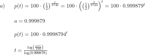 \begin{array}{lllll}a)&&p(t)=100\cdot \left (\frac{1}{2} \right )^{\frac{t}{5740}}=100\cdot\left ( \left (\frac{1}{2} \right )^{\frac{1}{5740}} \right )^t=100\cdot 0.999879^t\\\\&&a= 0.999879\\\\&&p(t)=100\cdot 0.9998794^t \\\\&&t=\frac{\log\left (\frac{p(t)}{100} \right )}{\log( 0.999879)}\end{array}