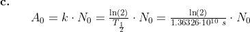 \begin{array}{llllll} \textbf{c.}\\&&A_0=k\cdot N_0=\frac{\ln(2)}{T_{\frac{1}{2}}}\cdot N_0=\frac{\ln(2)}{1.36326\cdot 10^{10}\;s}\cdot N_0 \end{array}