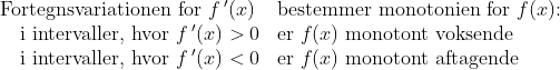 \begin{array}{llllll} \textup{Fortegnsvariationen for }f{\,}'(x)&\textup{bestemmer monotonien for } f(x)\textup{:}\\ \quad \textup{i intervaller, hvor } f{\,}'(x)>0&\textup{er }f(x)\textup{ monotont voksende}\\ \quad \textup{i intervaller, hvor } f{\,}'(x)<0&\textup{er }f(x)\textup{ monotont aftagende} \end{array}
