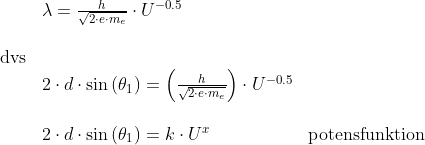 \begin{array}{llllll}&& \lambda=\frac{h}{\sqrt{2\cdot e\cdot m_e}}\cdot U^{-0.5}\\\\& \textup{dvs}\\&& 2\cdot d\cdot \sin\left ( \theta_1 \right )=\left (\frac{h}{\sqrt{2\cdot e\cdot m_e}} \right )\cdot U^{-0.5}\\\\&& 2\cdot d\cdot \sin\left ( \theta_1 \right )=k\cdot U^x &\textup{potensfunktion}\end{array}