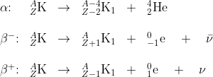 \begin{array}{lllllll} \alpha\textup{:} &_{Z}^{A}\textrm{K}& \rightarrow & _{Z-2}^{A-4}\mathrm{K_1}&+& _{2}^{4}\textrm{He}\\\\ \beta^- \textup{:} &_{Z}^{A}\textrm{K}& \rightarrow & _{Z+1}^{A}\mathrm{K_1}&+& _{-1}^{0}\textrm{e}\quad+\quad \mathrm{\bar{\nu }} \\\\ \beta^+ \textup{:} &_{Z}^{A}\textrm{K}& \rightarrow & _{Z-1}^{A}\mathrm{K_1}&+& _{1}^{0}\textrm{e}\quad+\quad \nu \end{array}