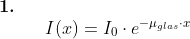 \begin{array}{lllllll} \textbf{1.}\\&&I(x)=I_0\cdot e^{-\mu_{glas}\cdot x} \end{array}