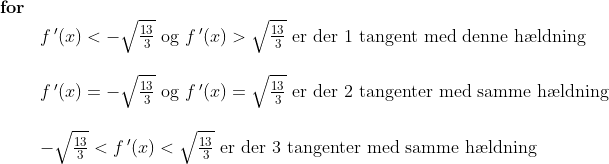 \begin{array}{llllllll} \textbf{for}\\& f{\,}'(x)<-\sqrt{\frac{13}{3}}\textup{ og }f{\,}'(x)>\sqrt{\frac{13}{3}}\textup{ er der }1\textup{ tangent med denne h\ae ldning }\\\\& f{\,}'(x)=-\sqrt{\frac{13}{3}}\textup{ og }f{\,}'(x)=\sqrt{\frac{13}{3}}\textup{ er der }2\textup{ tangenter med samme h\ae ldning }\\\\& -\sqrt{\frac{13}{3}}<f{\,}'(x)<\sqrt{\frac{13}{3}}\textup{ er der }3\textup{ tangenter med samme h\ae ldning } \end{array}