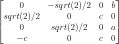 \begin{bmatrix} 0 & -sqrt(2)/2 & 0 & b\\ sqrt(2)/2 & 0 & c & 0\\ 0 & sqrt(2)/2 & 0 & a\\ -c & 0 & c & 0 \end{bmatrix}