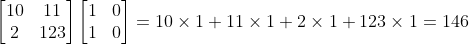 \begin{bmatrix} 10 & 11\\ 2& 123 \end{bmatrix}\begin{bmatrix} 1& 0\\ 1& 0 \end{bmatrix}=10\times1+11\times1+2\times1+123\times1=146