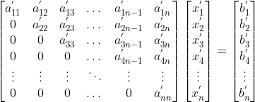 \begin{bmatrix} a^{'}_{11} &a^{'}_{12} &a^{'}_{13} & \dots &a^{'}_{1n-1} &a^{'}_{1n} \\0 &a^{'} _{22} &a^{'}_{23} & \dots &a^{'}_{2n-1} &a^{'}_{2n} \\0 &0 &a^{'}_{33} & \dots &a^{'}_{3n-1} &a^{'}_{3n} \\0 &0 &0 & \dots &a^{'}_{4n-1} &a^{'}_{4n} \\\vdots &\vdots & \vdots &\ddots &\vdots & \vdots \\0 &0 &0 & \dots &0 &a^{'}_{nn} \end{bmatrix} \begin{bmatrix}x^{'}_{1} \\x^{'}_{2} \\x^{'}_{3} \\x^{'}_{4} \\\vdots \\x^{'}_{n} \end{bmatrix}= \begin{bmatrix}b^{'}_{1} \\b^{'}_{2} \\b^{'}_{3} \\b^{'}_{4} \\\vdots \\b^{'}_{n} \end{bmatrix}