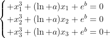 egin{cases} x_1^3+(ln a)x_1+e^b=0\ x_2^3+(ln a)x_2+e^b=0\ x_3^3+(ln a)x_3+e^b=0 end{cases}
