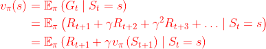 \begin{equation} \begin{aligned} v_{\pi}(s) &=\mathbb{E}_{\pi}\left(G_{t} \mid S_{t}=s\right) \\ &=\mathbb{E}_{\pi}\left(R_{t+1}+\gamma R_{t+2}+\gamma^{2} R_{t+3}+\ldots \mid S_{t}=s\right) \\ &=\mathbb{E}_{\pi}\left(R_{t+1}+\gamma v_{\pi}\left(S_{t+1}\right) \mid S_{t}=s\right) \end{aligned} \end{equation}