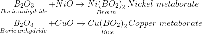 \begin{gathered} \mathop {{B_2}{O_3}}\limits_{Boric\,\,anhydride} + NiO \to \mathop {Ni{{\left( {B{O_2}} \right)}_2}}\limits_{Brown} Nickel\,\,metaborate \\\ \mathop {{B_2}{O_3}}\limits_{Boric\,\,anhydride} + CuO \to \mathop {Cu{{\left( {B{O_2}} \right)}_2}}\limits_{Blue} Copper\,\,metaborate \\\ \end{gathered}