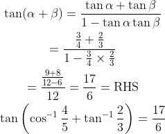 \begin{gathered} \tan (\alpha+\beta)=\frac{\tan \alpha+\tan \beta}{1-\tan \alpha \tan \beta} \\ =\frac{\frac{3}{4}+\frac{2}{3}}{1-\frac{3}{4} \times \frac{2}{3}} \\ =\frac{\frac{9+8}{12-6}}{12}=\frac{17}{6}=\mathrm{RHS} \\ \tan \left(\cos ^{-1} \frac{4}{5}+\tan ^{-1} \frac{2}{3}\right)=\frac{17}{6} \end{gathered}