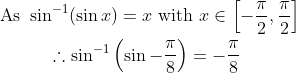 \begin{gathered} \text { As } \sin ^{-1}(\sin x)=x \text { with } x \in\left[-\frac{\pi}{2}, \frac{\pi}{2}\right] \\ \therefore \sin ^{-1}\left(\sin -\frac{\pi}{8}\right)=-\frac{\pi}{8} \end{gathered}