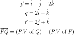 \begin{gathered} \vec{p}=\hat{i}-\hat{j}+2 \hat{k} \\ \vec{q}=2 \hat{i}-\hat{k} \\ \vec{r}=2 \hat{j}+\hat{k} \\ \overrightarrow{P Q}=(P . V \text { of } Q)-(P . V \text { of } P) \end{gathered}