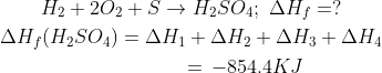 \begin{gathered} {H_2} + 2{O_2} + S \to {H_2}S{O_4};\,\,\Delta {H_f} = ? \\ \Delta {H_f}({H_2}S{O_4}) = \Delta {H_1} + \Delta {H_2} + \Delta {H_3} + \Delta {H_4} \\ \,\,\,\,\,\,\,\,\,\,\,\,\,\,\,\,\,\,\,\,\,\,\,\,\,\,\,\,\,\,\,\, = \, - 854.4KJ \\ \end{gathered}