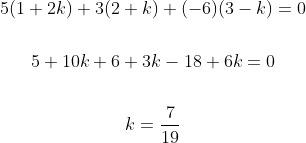 \begin{gathered} 5(1+2 k)+3(2+k)+(-6)(3-k)=0 \\\\ 5+10 k+6+3 k-18+6 k=0 \\\\ k=\frac{7}{19} \end{gathered}