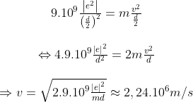 \begin{matrix} & {{9.10}^{9}}\frac{\left| {{e}^{2}} \right|}{{{\left( \frac{d}{2} \right)}^{2}}}=m\frac{{{v}^{2}}}{\frac{d}{2}} \\ \\ & \Leftrightarrow {{4.9.10}^{9}}\frac{{{\left| e \right|}^{2}}}{{{d}^{2}}}=2m\frac{{{v}^{2}}}{d} \\ \\ & \Rightarrow v=\sqrt{{{2.9.10}^{9}}\frac{{{\left| e \right|}^{2}}}{md}}\approx 2,{{24.10}^{6}}m/s \\ \end{matrix}