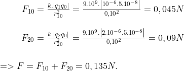 \begin{matrix} & {{F}_{10}}=\frac{k.\left| {{q}_{1}}{{q}_{0}} \right|}{r_{10}^{2}}=\frac{{{9.10}^{9}}.\left| {{10}^{-6}}{{.5.10}^{-8}} \right|}{0,{{10}^{2}}}=0,045N \\ \\ & {{F}_{20}}=\frac{k.\left| {{q}_{2}}{{q}_{0}} \right|}{r_{20}^{2}}=\frac{{{9.10}^{9}}.\left| {{2.10}^{-6}}{{.5.10}^{-8}} \right|}{0,{{10}^{2}}}=0,09N \\ \end{matrix}\\\\\\ =>F={{F}_{10}}+{{F}_{20}}=0,135N.