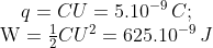 \begin{matrix} & q=CU={{5.10}^{-9}}\,C; \\ & \text{W}=\frac{1}{2}C{{U}^{2}}={{625.10}^{-9}}\,J \\ \end{align}