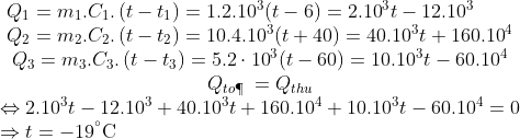 \begin{matrix} \begin{array}{*{35}{l}} {{Q}_{1}}={{m}_{1}}.{{C}_{1}}.\left( t-{{t}_{1}} \right)={{1.2.10}^{3}}(t-6)={{2.10}^{3}}t-{{12.10}^{3}} \\ \begin{matrix} {{Q}_{2}}={{m}_{2}}.{{C}_{2}}.\left( t-{{t}_{2}} \right)={{10.4.10}^{3}}(t+40)={{40.10}^{3}}t+{{160.10}^{4}} \\ {{Q}_{3}}={{m}_{3}}.{{C}_{3}}.\left( t-{{t}_{3}} \right)=5.2\cdot {{10}^{3}}(t-60)={{10.10}^{3}}t-{{60.10}^{4}} \\ \end{align} \\ \end{array} \\ {{Q}_{to\P \text{ }}}={{Q}_{thu}} \\ \begin{array}{*{35}{l}} \Leftrightarrow {{2.10}^{3}}t-{{12.10}^{3}}+{{40.10}^{3}}t+{{160.10}^{4}}+{{10.10}^{3}}t-{{60.10}^{4}}=0 \\ \Rightarrow t=-{{19}^{{}^\circ }}\text{C} \\ \end{array} \\ \end{align}