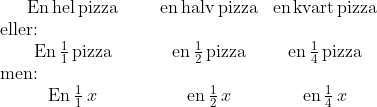 \begin{matrix} \text{En\,hel\,pizza}& \text{en\,halv\,pizza}& \text{en\,kvart\,pizza}& \\ \text{eller:}\qquad\qquad\qquad&\\ \text{En}\,\tfrac{1}{1}\,\text{pizza}& \text{en}\,\tfrac{1}{2}\,\text{pizza}& \text{en}\,\tfrac{1}{4}\,\text{pizza} \\ \text{men:}\qquad\qquad\qquad&\\ \text{En}\,\tfrac{1}{1}\,x& \text{en}\,\tfrac{1}{2}\,x& \text{en}\,\tfrac{1}{4}\,x \end{matrix}