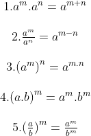 \begin{matrix} 1.{{a}^{m}}.{{a}^{n}}={{a}^{m+n}} \\\\ 2.\frac{{{a}^{m}}}{{{a}^{n}}}={{a}^{m-n}} \\\\ 3.{{({{a}^{m}})}^{n}}={{a}^{m.n}} \\\\ 4.{{(a.b)}^{m}}={{a}^{m}}.{{b}^{m}} \\\\ 5.{{(\frac{a}{b})}^{m}}=\frac{{{a}^{m}}}{{{b}^{m}}} \\\\ \end{align}