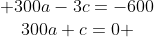 egin{matrix} 300a-3c=-600\300a+c=0 end{matrix}