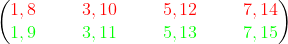 \begin{pmatrix} \color{Red} 1,8 &&& \color{Red}3,10 &&&\color{Red}5,12 &&&\color{Red} 7,14\\ \color{Green} 1,9&&& \color{Green}3,11&&&\color{Green}5,13&&&\color{Green}7,15 \end{pmatrix}