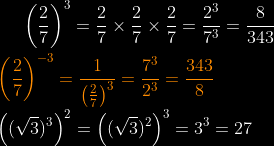 \left ( \frac{2}{7} \right )^{3}=\frac{2}{7}\times \frac{2}{7}\times \frac{2}{7}=\frac{2^{3}}{7^{3}}=\frac{8}{343}\\ \\ {\color{Orange} \left ( \frac{2}{7} \right )^{-3}=\frac{1}{\left ( \frac{2}{7} \right )^{3}}=\frac{7^{3}}{2^{3}}=\frac{343}{8}}\\ \\ \left ((\sqrt{3})^{3} \right )^{2}=\left ((\sqrt{3})^{2} \right )^{3}=3^{3}=27