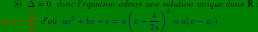 \bg_green Si\ \ \Delta=0\ \ donc\ l'\acute{e}quation\ admet\ une\ solution\ unique\ dans\ \mathbb{R}: \\ {\color{Red} x_{0}=-\frac{b}{2a} }\ d'o\grave{u}\ \ {\color{DarkBlue} ax^{2}+bx+c=a\left ( x+\frac{b}{2a} \right )^{2}=a(x-x_{0})}