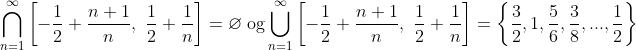 \bigcap_{n=1}^{\infty} \left[ - \frac{1}{2} + \frac{n+1}{n}, \ \frac{1}{2} + \frac{1}{n} \right]=\varnothing \; \: \textup{og}\: \bigcup_{n=1}^{\infty} \left[ - \frac{1}{2} + \frac{n+1}{n}, \ \frac{1}{2} + \frac{1}{n} \right]= \left \{ \frac{3}{2},1,\frac{5}{6},\frac{3}{8},...,\frac{1}{2} \right \}