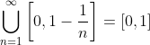 \bigcup_{n=1}^{\infty} \left[0,1-\frac{1}{n}\right] =[0,1]