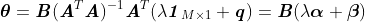 \boldsymbol{\theta} = \textbf{\textit{B}}(\textbf{\textit{A}}^T\textbf{\textit{A}})^{-1}\textbf{\textit{A}}^T(\lambda\textbf{\textit{1}}_{M\times1} + \textbf{\textit{q}}) = \textbf{\textit{B}}(\lambda\boldsymbol{\alpha} + \boldsymbol{\beta})