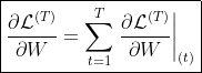 \boxed{\frac{\partial \mathcal{L}^{(T)}}{\partial W}=\sum_{t=1}^T\left.\frac{\partial\mathcal{L}^{(T)}}{\partial W}\right|_{(t)}}
