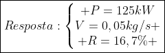 oxed{Resposta:left{egin{matrix} P=125kW\V=0,05kg/s \ R=16,7\% end{matrix}
ight.}