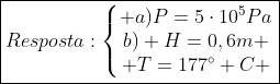 oxed{Resposta:left{egin{matrix} a)P=5cdot10^5Pa\b) H=0,6m \ T=177^circ C end{matrix}
ight.}